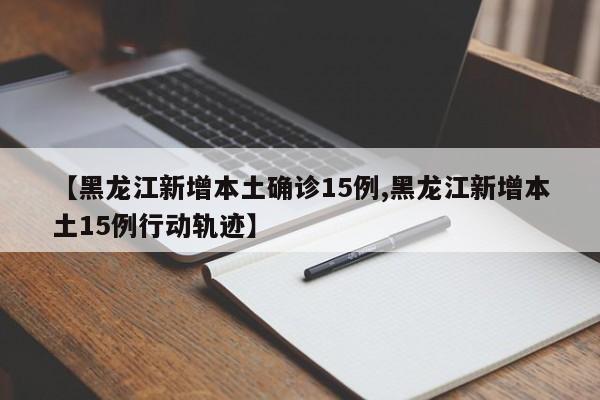 【黑龙江新增本土确诊15例,黑龙江新增本土15例行动轨迹】