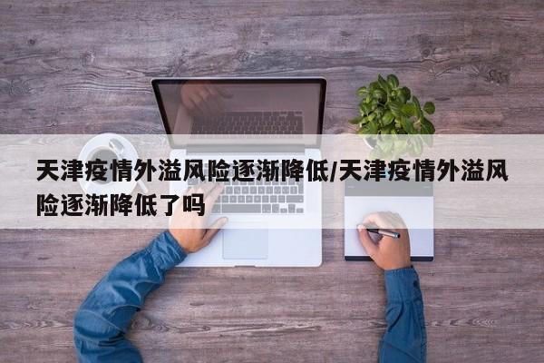 天津疫情外溢风险逐渐降低/天津疫情外溢风险逐渐降低了吗