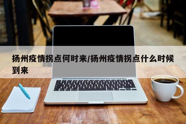扬州疫情拐点何时来/扬州疫情拐点什么时候到来