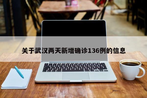 关于武汉两天新增确诊136例的信息