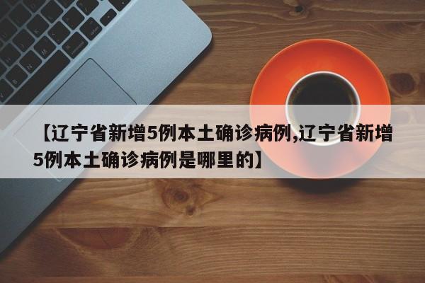 【辽宁省新增5例本土确诊病例,辽宁省新增5例本土确诊病例是哪里的】