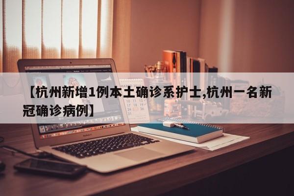 【杭州新增1例本土确诊系护士,杭州一名新冠确诊病例】