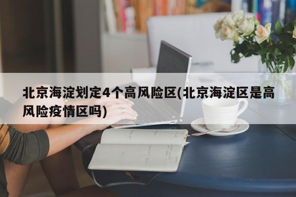 北京海淀划定4个高风险区(北京海淀区是高风险疫情区吗)