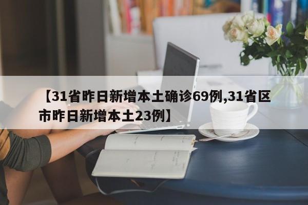 【31省昨日新增本土确诊69例,31省区市昨日新增本土23例】