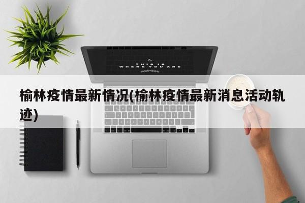 榆林疫情最新情况(榆林疫情最新消息活动轨迹)