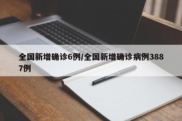 全国新增确诊6例/全国新增确诊病例3887例