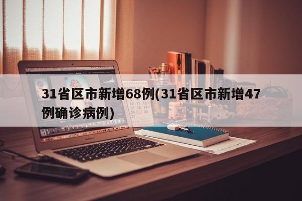 31省区市新增68例(31省区市新增47例确诊病例)