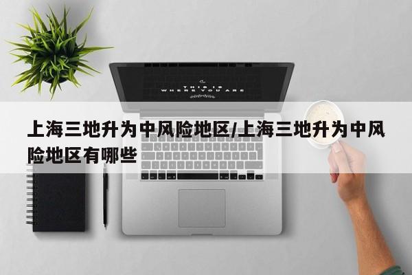 上海三地升为中风险地区/上海三地升为中风险地区有哪些
