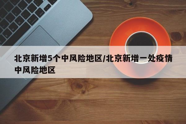 北京新增5个中风险地区/北京新增一处疫情中风险地区