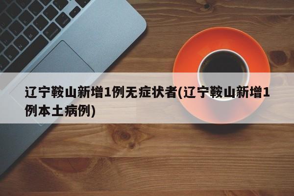 辽宁鞍山新增1例无症状者(辽宁鞍山新增1例本土病例)