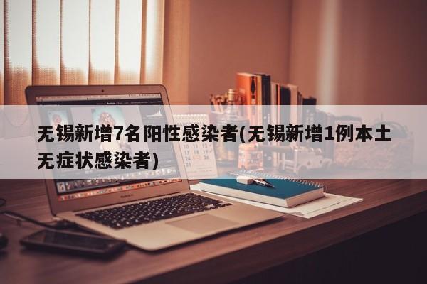 无锡新增7名阳性感染者(无锡新增1例本土无症状感染者)