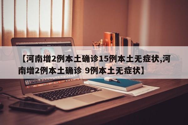 【河南增2例本土确诊15例本土无症状,河南增2例本土确诊 9例本土无症状】