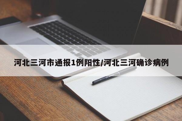 河北三河市通报1例阳性/河北三河确诊病例