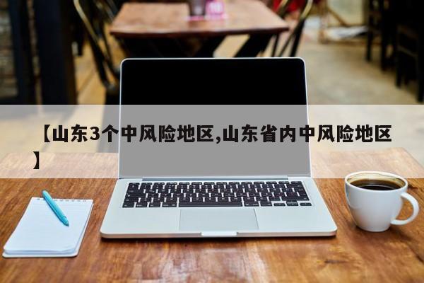【山东3个中风险地区,山东省内中风险地区】