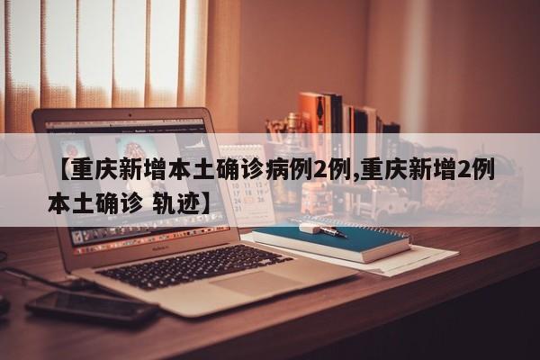 【重庆新增本土确诊病例2例,重庆新增2例本土确诊 轨迹】