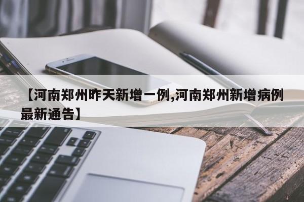 【河南郑州昨天新增一例,河南郑州新增病例最新通告】