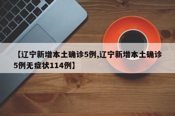 【辽宁新增本土确诊5例,辽宁新增本土确诊5例无症状114例】
