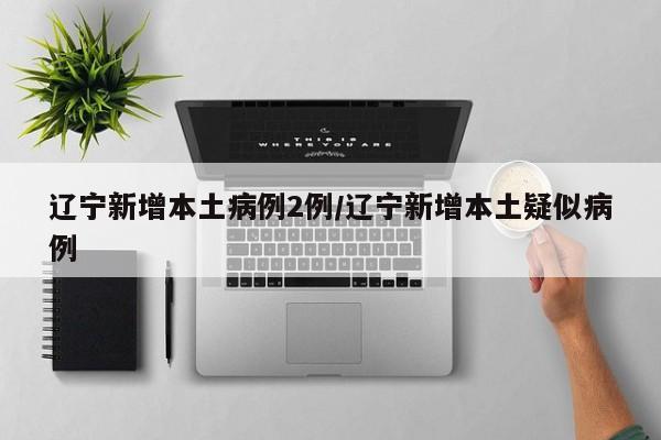 辽宁新增本土病例2例/辽宁新增本土疑似病例