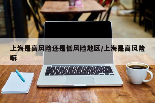 上海是高风险还是低风险地区/上海是高风险嘛