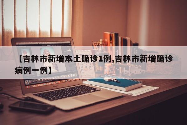 【吉林市新增本土确诊1例,吉林市新增确诊病例一例】