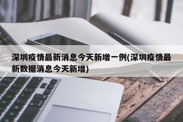 深圳疫情最新消息今天新增一例(深圳疫情最新数据消息今天新增)