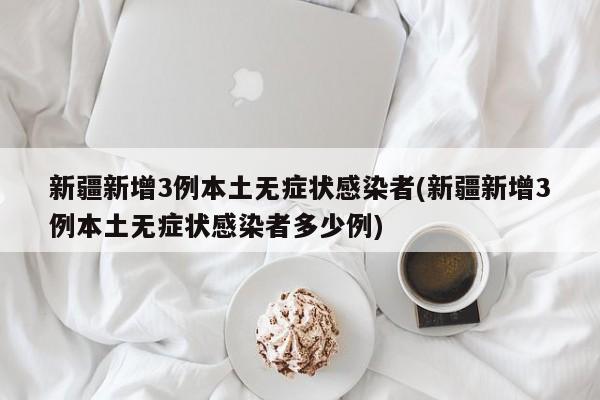 新疆新增3例本土无症状感染者(新疆新增3例本土无症状感染者多少例)