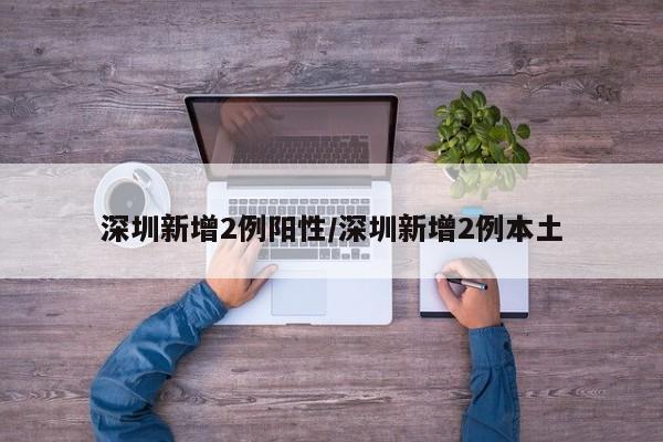 深圳新增2例阳性/深圳新增2例本土
