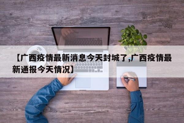【广西疫情最新消息今天封城了,广西疫情最新通报今天情况】