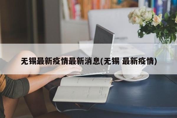无锡最新疫情最新消息(无锡 最新疫情)