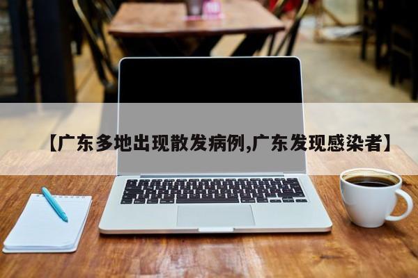 【广东多地出现散发病例,广东发现感染者】