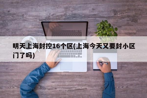 明天上海封控16个区(上海今天又要封小区门了吗)