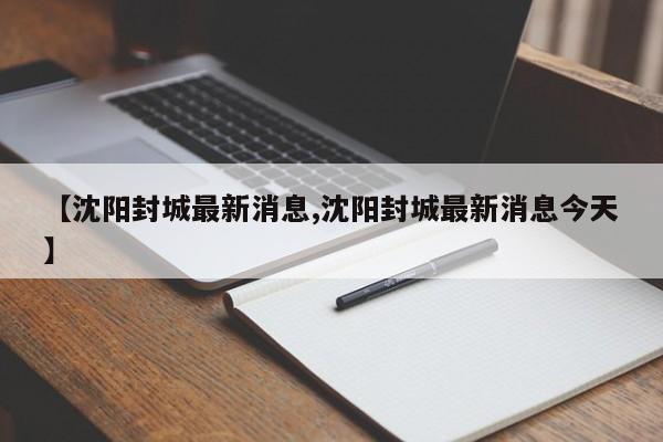 【沈阳封城最新消息,沈阳封城最新消息今天】