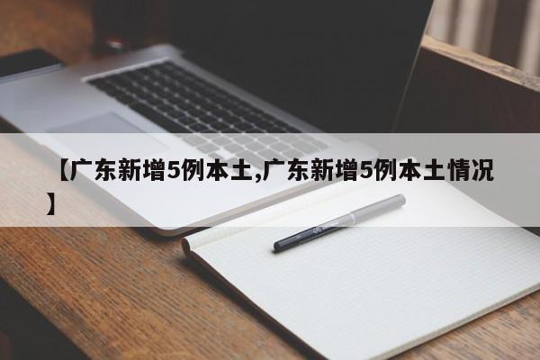 【广东新增5例本土,广东新增5例本土情况】