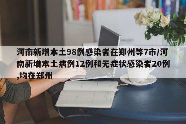 河南新增本土98例感染者在郑州等7市/河南新增本土病例12例和无症状感染者20例,均在郑州