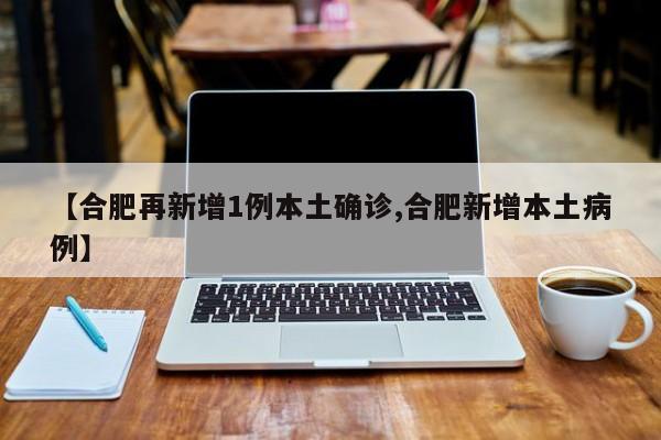 【合肥再新增1例本土确诊,合肥新增本土病例】