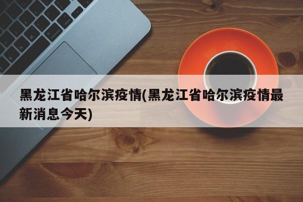 黑龙江省哈尔滨疫情(黑龙江省哈尔滨疫情最新消息今天)