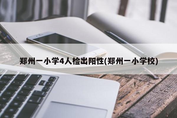 郑州一小学4人检出阳性(郑州一小学校)