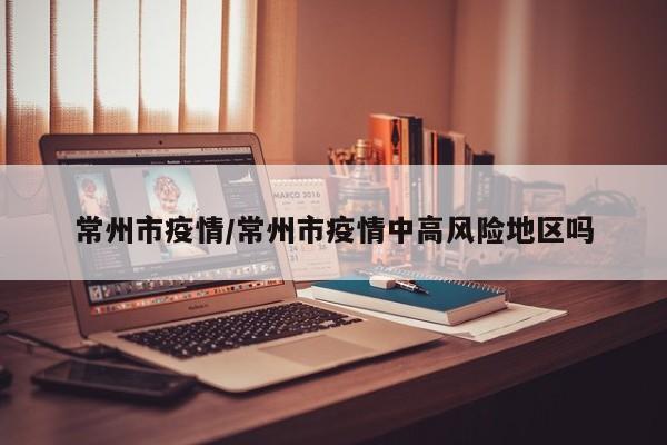 常州市疫情/常州市疫情中高风险地区吗