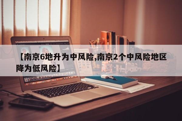 【南京6地升为中风险,南京2个中风险地区降为低风险】