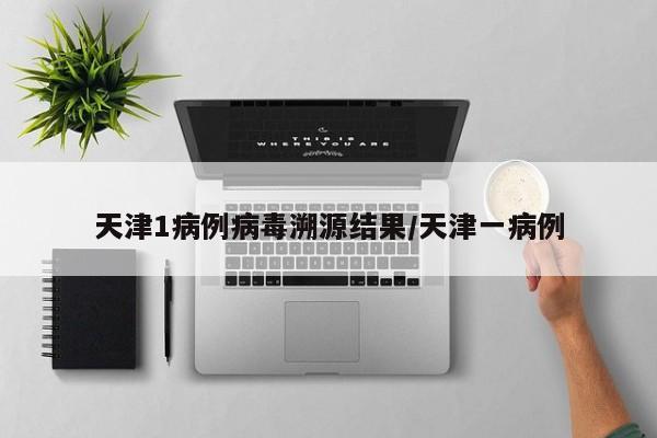 天津1病例病毒溯源结果/天津一病例