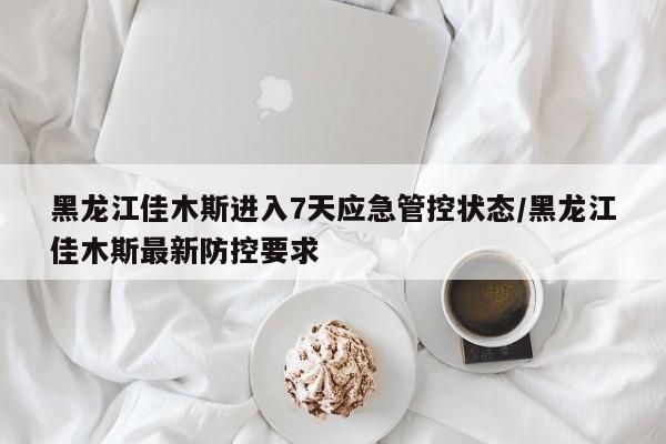 黑龙江佳木斯进入7天应急管控状态/黑龙江佳木斯最新防控要求