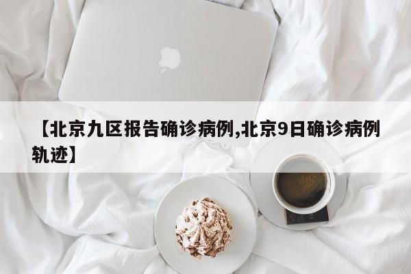 【北京九区报告确诊病例,北京9日确诊病例轨迹】