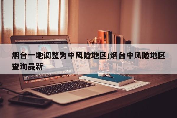 烟台一地调整为中风险地区/烟台中风险地区查询最新