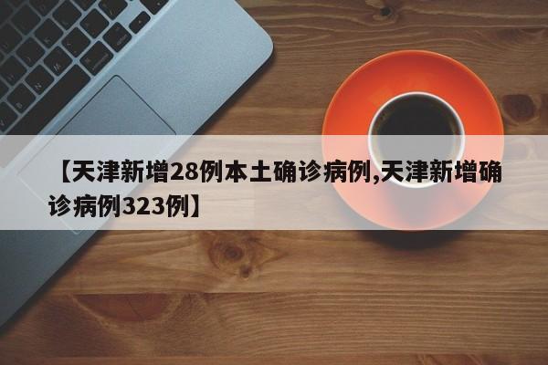 【天津新增28例本土确诊病例,天津新增确诊病例323例】