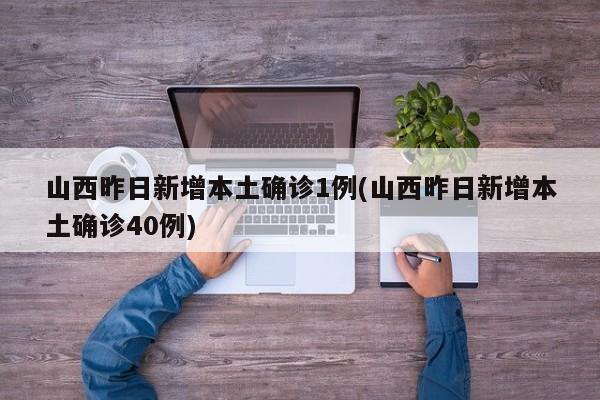 山西昨日新增本土确诊1例(山西昨日新增本土确诊40例)