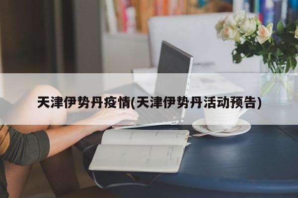 天津伊势丹疫情(天津伊势丹活动预告)