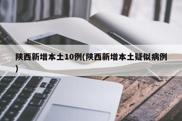 陕西新增本土10例(陕西新增本土疑似病例)