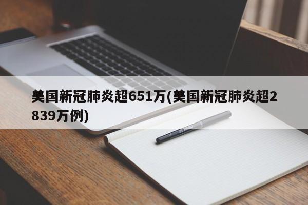 美国新冠肺炎超651万(美国新冠肺炎超2839万例)