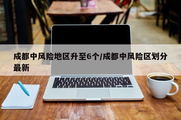 成都中风险地区升至6个/成都中风险区划分最新