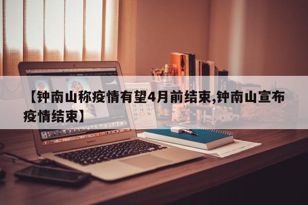 【钟南山称疫情有望4月前结束,钟南山宣布疫情结束】